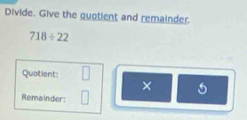 Divide. Give the quotient and remainder.
718/ 22
Quotient: 
× 
Remainder: