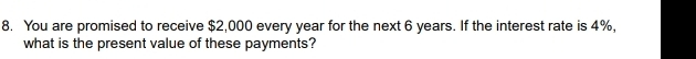 You are promised to receive $2,000 every year for the next 6 years. If the interest rate is 4%, 
what is the present value of these payments?