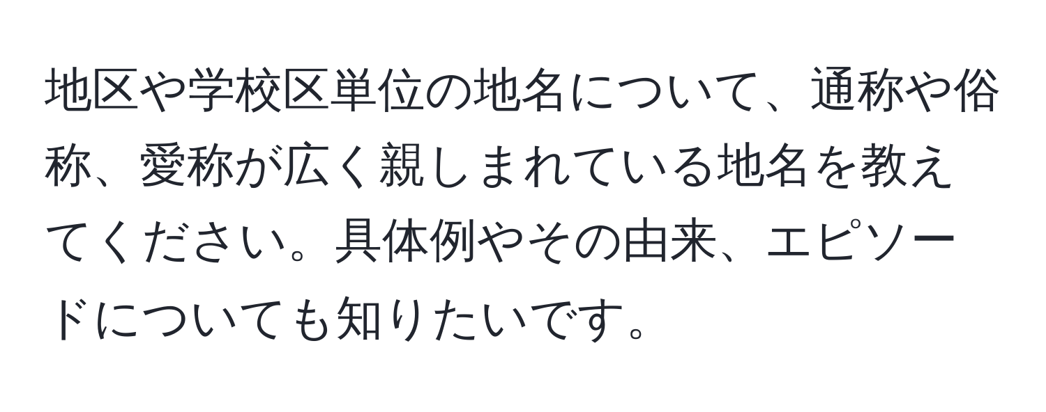 地区や学校区単位の地名について、通称や俗称、愛称が広く親しまれている地名を教えてください。具体例やその由来、エピソードについても知りたいです。