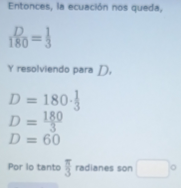 Entonces, la ecuación nos queda,
 D/180 = 1/3 
Y resolviendo para D,
D=180·  1/3 
D= 180/3 
D=60
Por io tanto  π /3  radianes son □°