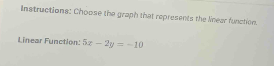 Instructions: Choose the graph that represents the linear function. 
Linear Function: 5x-2y=-10