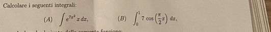 Calcolare i seguenti integrali: 
(A) ∈t e^(7x^2)xdx, (B) ∈t _0^(17cos (frac π)2x)dx,