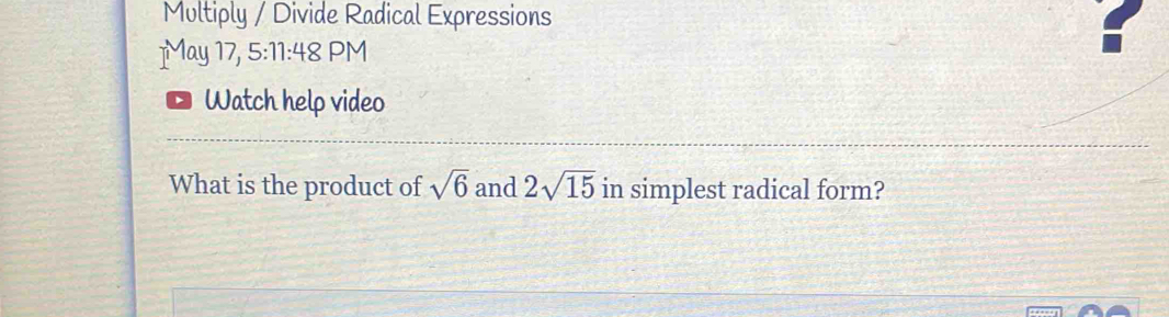 Multiply / Divide Radical Expressions 
a 
]May 17, 5:11:48 PM I 
Watch help video 
What is the product of sqrt(6) and 2sqrt(15) in simplest radical form?