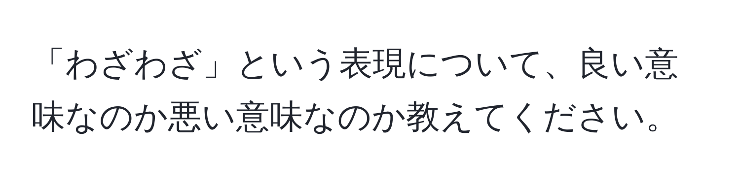 「わざわざ」という表現について、良い意味なのか悪い意味なのか教えてください。