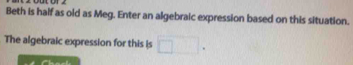 Beth is half as old as Meg. Enter an algebraic expression based on this situation. 
The algebraic expression for this is □.