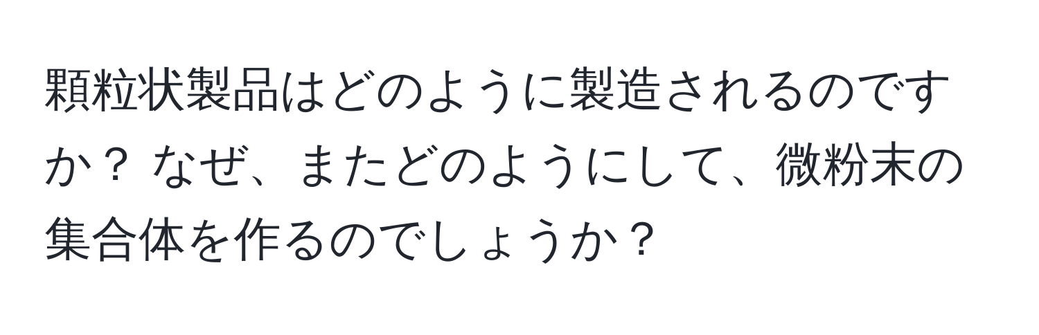 顆粒状製品はどのように製造されるのですか？ なぜ、またどのようにして、微粉末の集合体を作るのでしょうか？