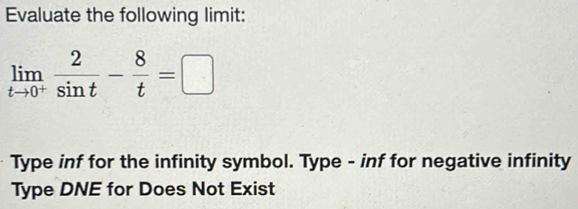 Evaluate the following limit:
limlimits _tto 0^+ 2/sin t - 8/t =□
Type inf for the infinity symbol. Type - inf for negative infinity
Type DNE for Does Not Exist