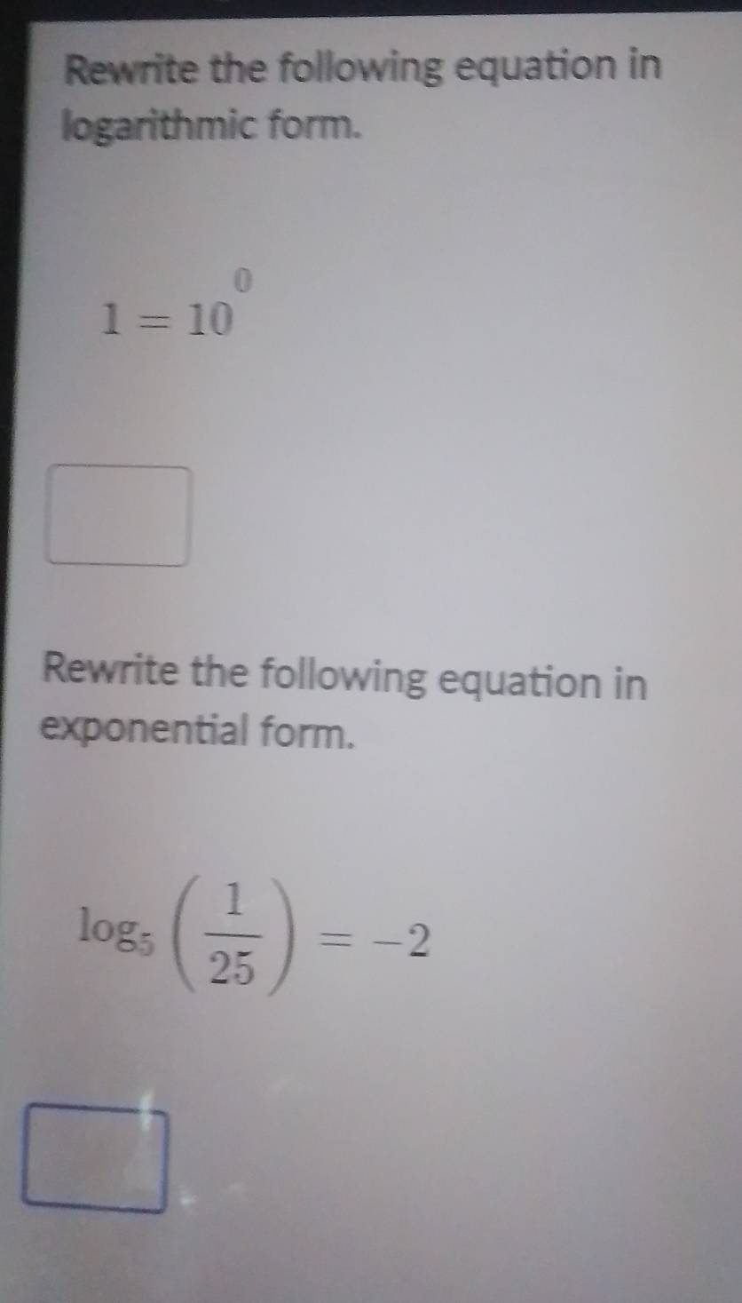 Rewrite the following equation in 
logarithmic form.
1=10^0
□ 
Rewrite the following equation in 
exponential form.
log _5( 1/25 )=-2
□ 
 □ /□   120°