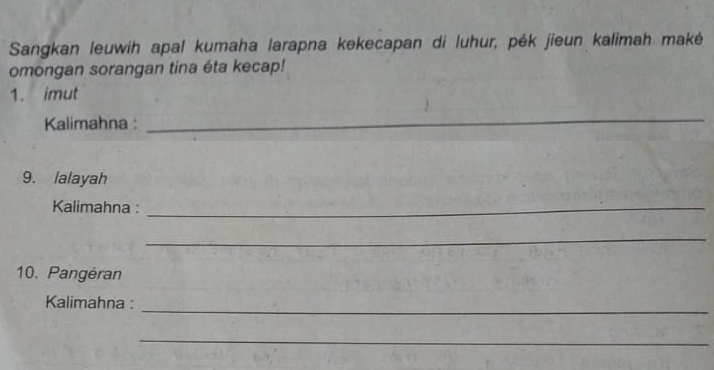 Sangkan leuwih apal kumaha larapna kekecapan di luhur, pék jieun kalimah maké 
omongan sorangan tina éta kecap! 
1. imut 
Kalimahna : 
_ 
9. lalayah 
Kalimahna :_ 
_ 
10. Pangéran 
Kalimahna :_ 
_