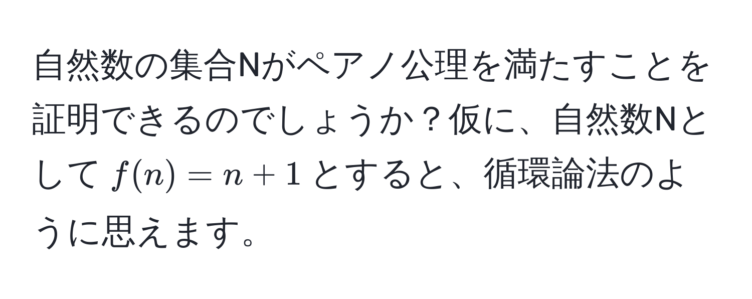 自然数の集合Nがペアノ公理を満たすことを証明できるのでしょうか？仮に、自然数Nとして$ f(n) = n + 1 $とすると、循環論法のように思えます。