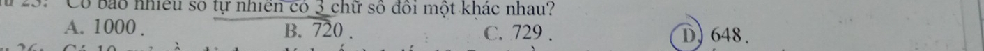 Có bảo nhiều số tự nhiên có 3 chữ số đôi một khác nhau?
A. 1000. B. overline 720 C. 729. D) 648.