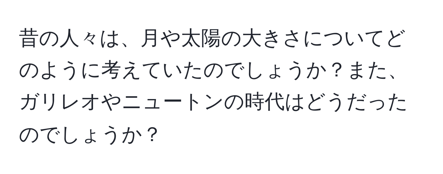 昔の人々は、月や太陽の大きさについてどのように考えていたのでしょうか？また、ガリレオやニュートンの時代はどうだったのでしょうか？