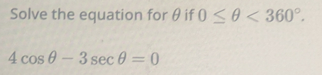 Solve the equation for θ if 0≤ θ <360°.
4cos θ -3sec θ =0