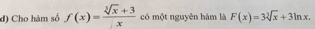 Cho hàm số f(x)= (sqrt[3](x)+3)/x  có một nguyên hàm là F(x)=3sqrt[3](x)+3ln x.