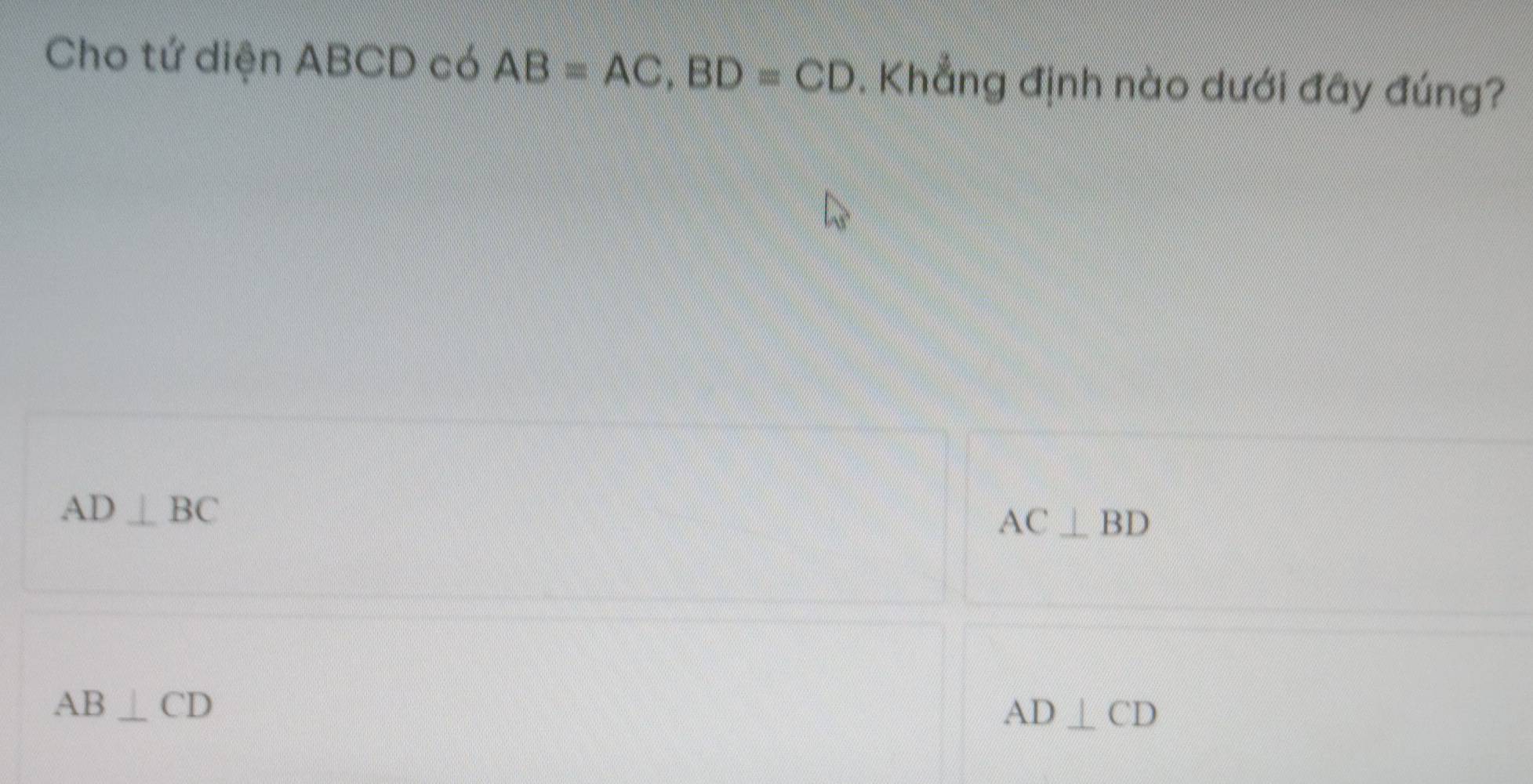 Cho tứ diện ABCD có AB=AC, BD=CD. Khẳng định nào dưới đây đúng?
AD⊥ BC
AC⊥ BD
AB⊥ CD
AD⊥ CD