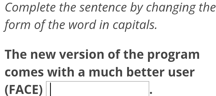 Complete the sentence by changing the 
form of the word in capitals. 
The new version of the program 
comes with a much better user 
(FACE)