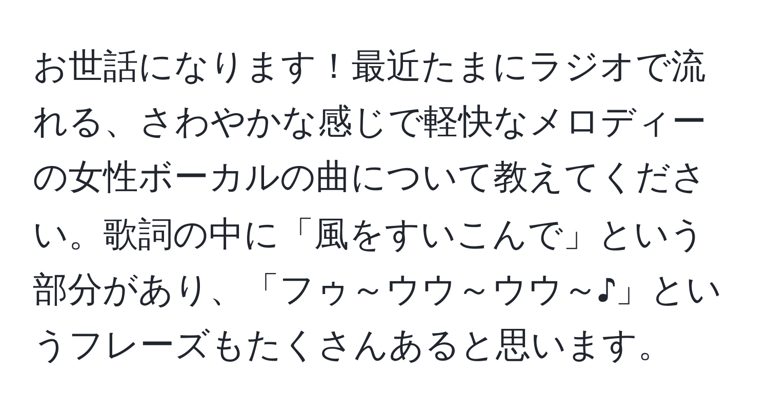 お世話になります！最近たまにラジオで流れる、さわやかな感じで軽快なメロディーの女性ボーカルの曲について教えてください。歌詞の中に「風をすいこんで」という部分があり、「フゥ～ウウ～ウウ～♪」というフレーズもたくさんあると思います。