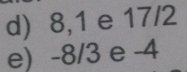 8, 1 e 17/2
e) -8/3 e -4