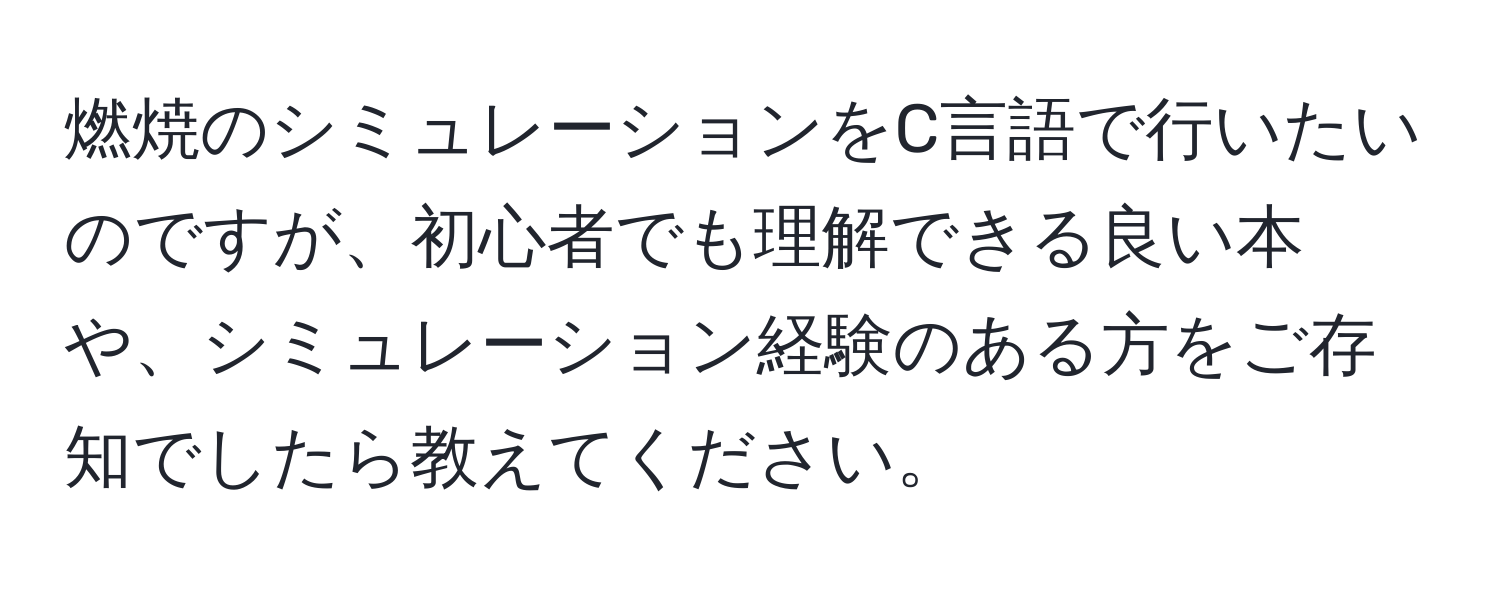 燃焼のシミュレーションをC言語で行いたいのですが、初心者でも理解できる良い本や、シミュレーション経験のある方をご存知でしたら教えてください。