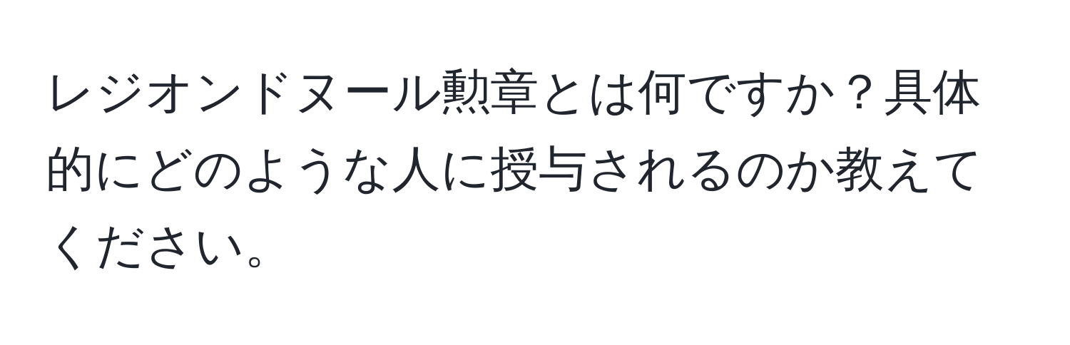 レジオンドヌール勲章とは何ですか？具体的にどのような人に授与されるのか教えてください。