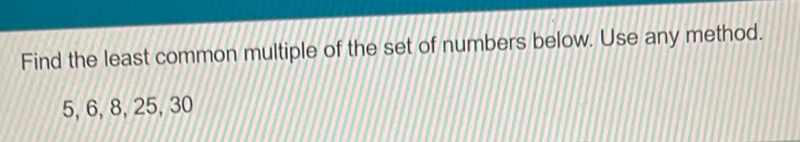 Find the least common multiple of the set of numbers below. Use any method.
5, 6, 8, 25, 30