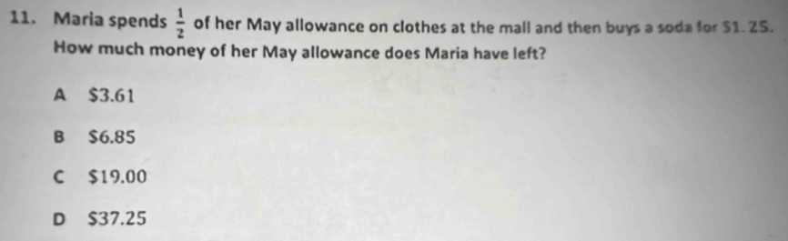 Maria spends  1/2  of her May allowance on clothes at the mall and then buys a soda for $1. 25.
How much money of her May allowance does Maria have left?
A $3.61
B $6.85
C $19.00
D $37.25