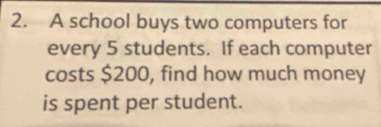 A school buys two computers for 
every 5 students. If each computer 
costs $200, find how much money 
is spent per student.