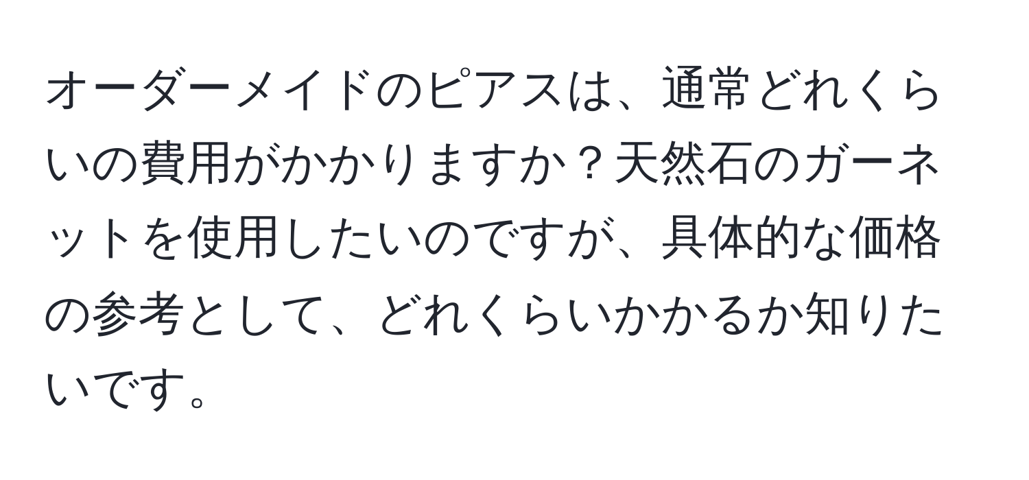 オーダーメイドのピアスは、通常どれくらいの費用がかかりますか？天然石のガーネットを使用したいのですが、具体的な価格の参考として、どれくらいかかるか知りたいです。