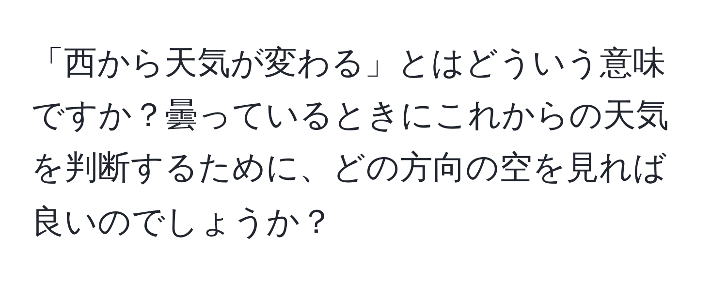 「西から天気が変わる」とはどういう意味ですか？曇っているときにこれからの天気を判断するために、どの方向の空を見れば良いのでしょうか？