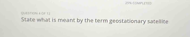 25% COMPLETED 
QUESTION 4 OF 12 
State what is meant by the term geostationary satellite