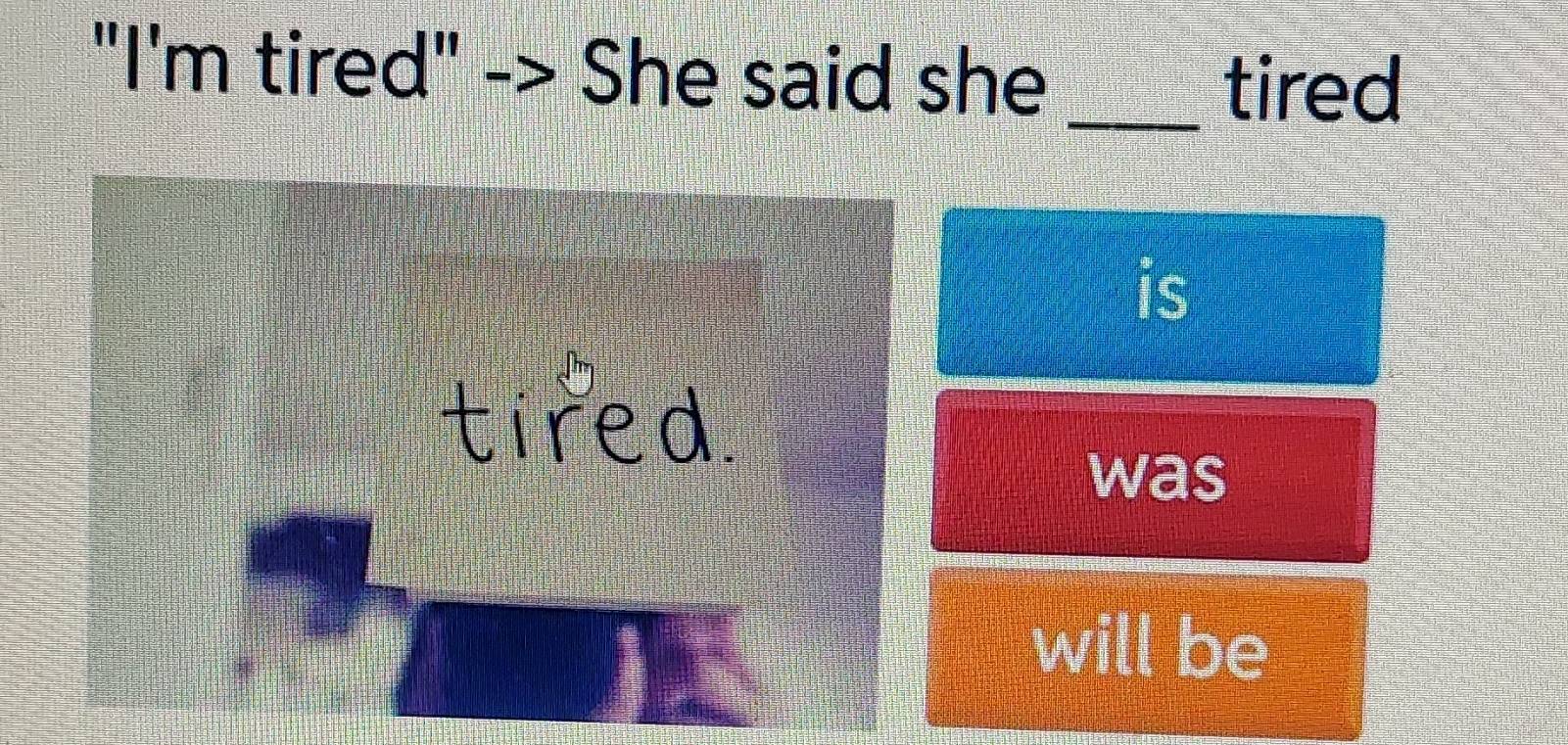 "I'm tired" -> She said she 
_tired 
is 
tired 
was 
will be