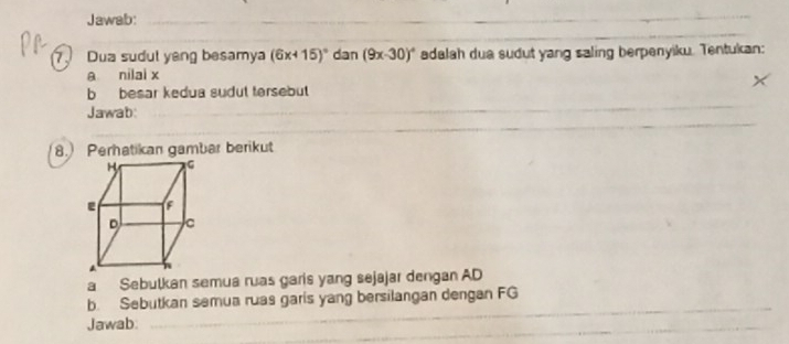 Jawab:_ 
_ 
_ 
Dua sudul yang besamya (6x+15)^circ  dan (9x-30)^circ  adalah dua sudut yang saling berpenyiku. Tentukan: 
a nilai x
b besar kedua sudut tersebut 
_ 
_ 
Jawab: 
_ 
8. Perhatikan gambar berikut 
a Sebulkan semua ruas garis yang sejajar dengan AD
_ 
_ 
b. Sebutkan semua ruas garis yang bersilangan dengan FG 
_ 
Jawab. 
_