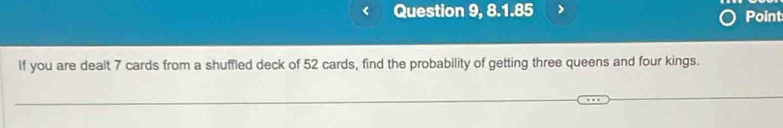 Question 9, 8.1.85 Point 
If you are dealt 7 cards from a shuffled deck of 52 cards, find the probability of getting three queens and four kings.