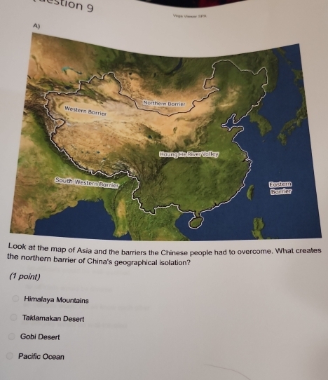 destion 9
Lp of Asia and the barriers the Chinese people had to overcome. What creates
the northern barrier of China's geographical isolation?
(1 point)
Himalaya Mountains
Taklamakan Desert
Gobi Desert
Pacific Ocean