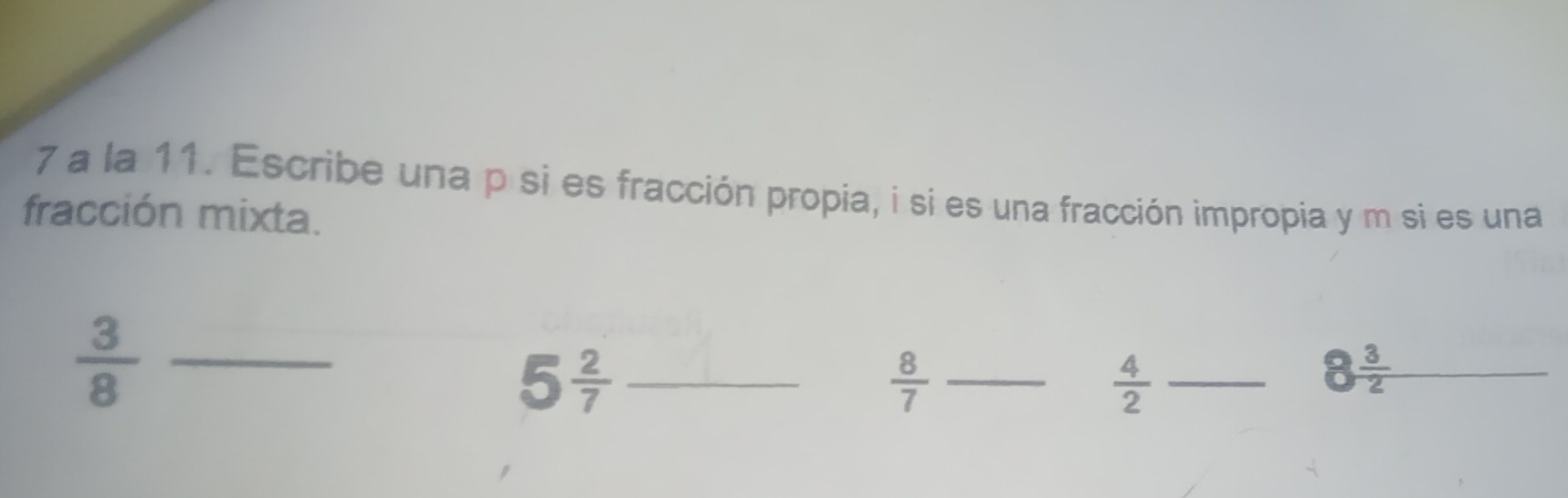 a la 11. Escribe una p si es fracción propia, i si es una fracción impropia y m si es una 
fracción mixta. 
_  3/8 
5 2/7  _ 
_  8/7 
_  4/2 
8 3/2 
_