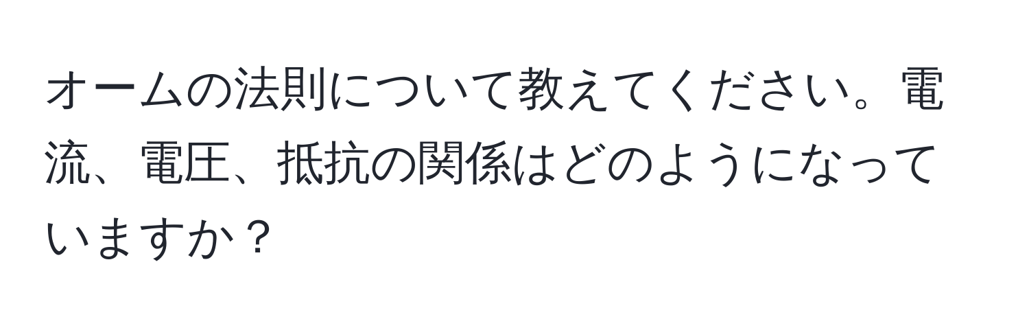 オームの法則について教えてください。電流、電圧、抵抗の関係はどのようになっていますか？