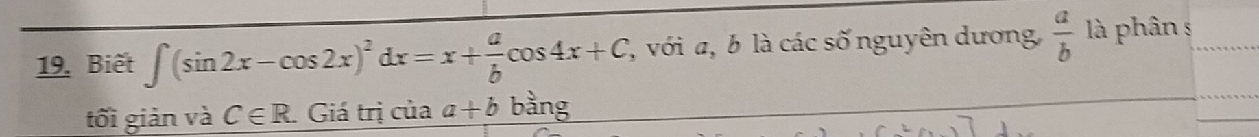 Biết ∈t (sin 2x-cos 2x)^2dx=x+ a/b cos 4x+C, , với a, b là các số nguyên dương  a/b  là phân s 
tối giản và C∈ R. Giá trị của a+b bằng