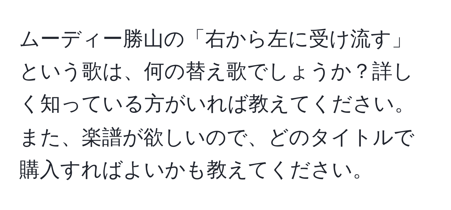 ムーディー勝山の「右から左に受け流す」という歌は、何の替え歌でしょうか？詳しく知っている方がいれば教えてください。また、楽譜が欲しいので、どのタイトルで購入すればよいかも教えてください。