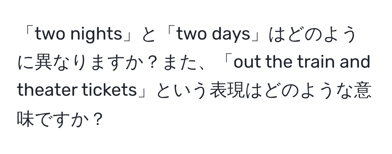 「two nights」と「two days」はどのように異なりますか？また、「out the train and theater tickets」という表現はどのような意味ですか？