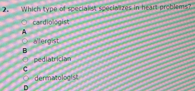 Which type of specialist specializes in heart problems?
cardiologist
A
allergist
B
pediatrician
C
dermatologist
D