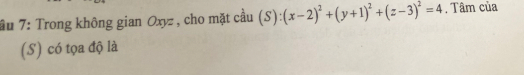 ầu 7: Trong không gian Oxyz , cho mặt cầu (S):(x-2)^2+(y+1)^2+(z-3)^2=4. Tâm của 
(S) có tọa độ là