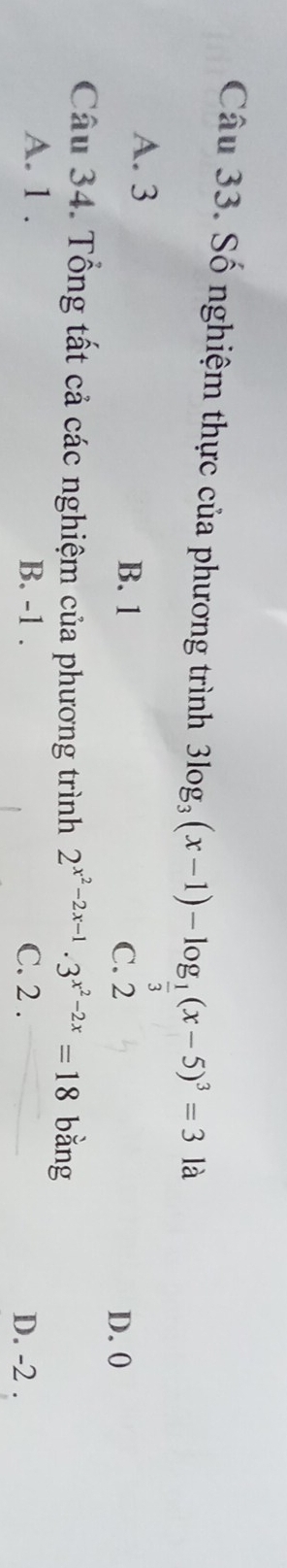 Số nghiệm thực của phương trình 3log _3(x-1)-log _ 1/3 (x-5)^3=3la
A. 3
B. 1 C. 2 D. 0
Câu 34. Tổng tất cả các nghiệm của phương trình 2^(x^2)-2x-1· 3^(x^2)-2x=18 bǎng
A. 1. B. -1. C. 2. D. -2.