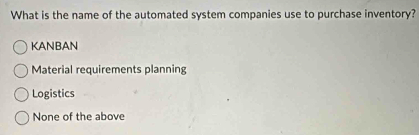 What is the name of the automated system companies use to purchase inventory?
KANBAN
Material requirements planning
Logistics
None of the above