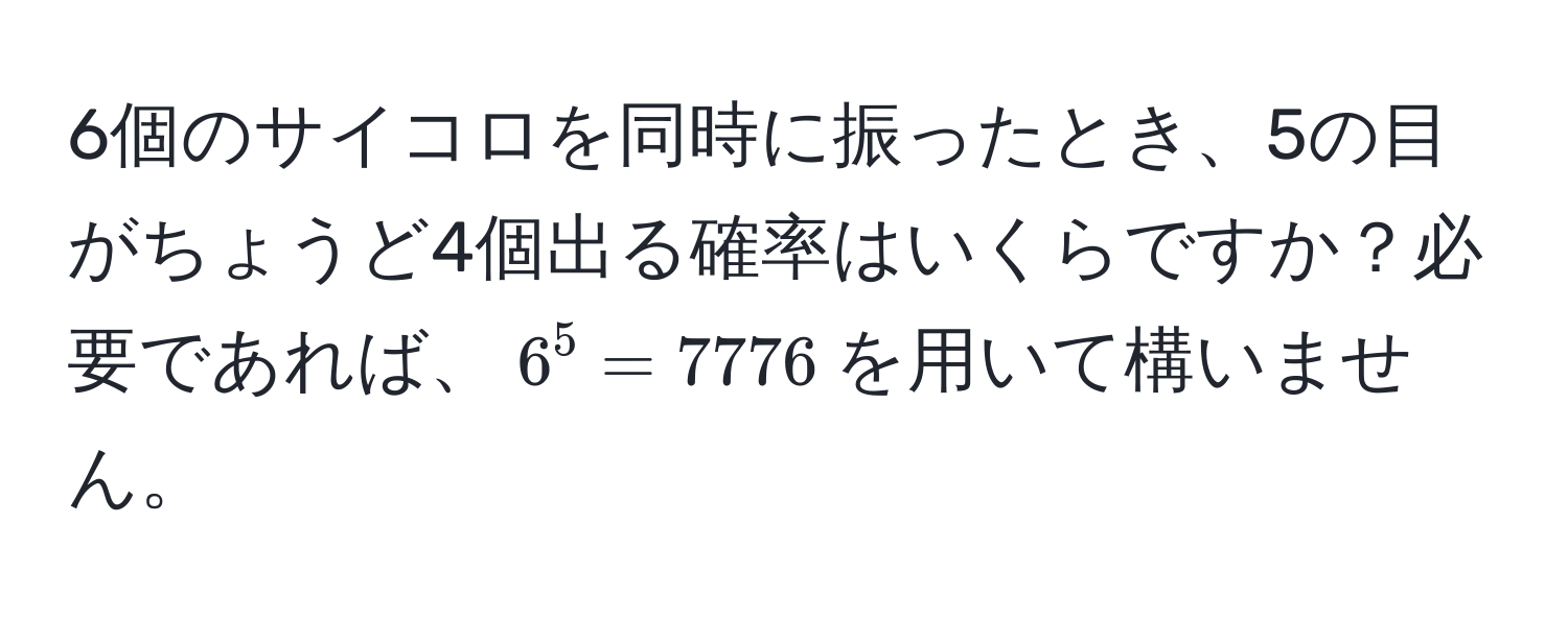 6個のサイコロを同時に振ったとき、5の目がちょうど4個出る確率はいくらですか？必要であれば、$6^5 = 7776$を用いて構いません。