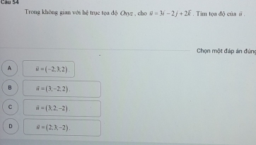 Cau 54
Trong không gian với hệ trục tọa độ Oryz , cho iv=3i-2j+2k. Tim tọa độ của # .
Chọn một đáp án đún
A θ =(-2,3,2)
B ii=(3;-2;2).
C vector u=(3,2;-2)
D d=(2,3,-2).