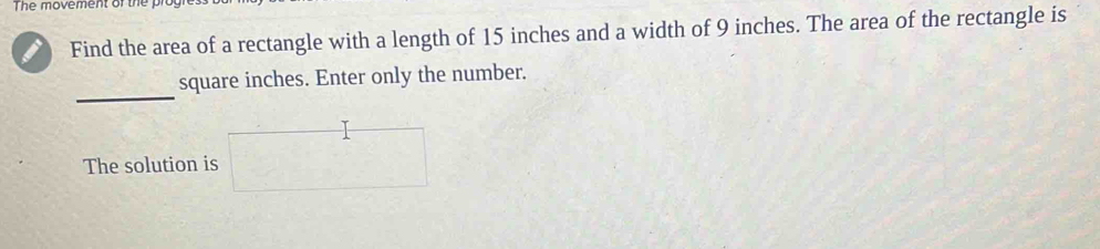 The movement of the proy 
Find the area of a rectangle with a length of 15 inches and a width of 9 inches. The area of the rectangle is 
_
square inches. Enter only the number. 
The solution is