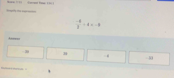 Score: 7/15 Current Time: 134.1
Simplify the expression:
 (-6)/2 +4* |-9
Answer
-39 39 -4
-33
Keyboard shortcuts