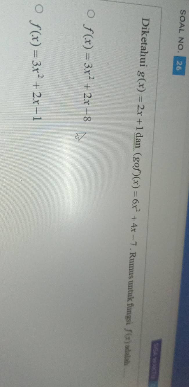 SOAL NO. 26
SISA WAKTU
Diketahui g(x)=2x+1 dan (gof)(x)=6x^2+4x-7. Rumus untuk fungsi f(x) adalah
f(x)=3x^2+2x-8
f(x)=3x^2+2x-1