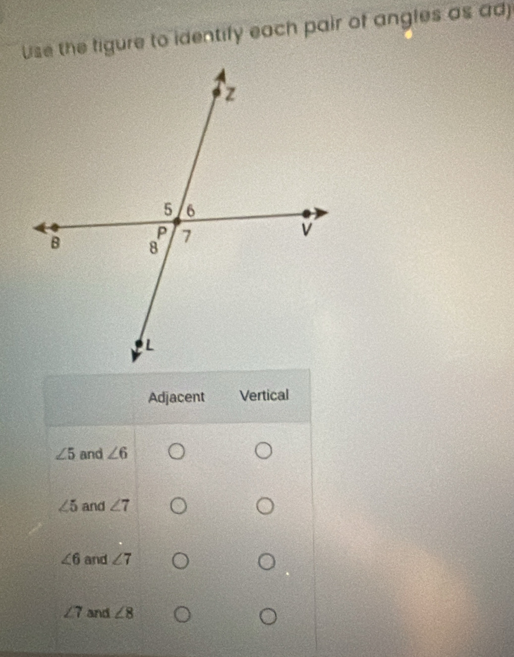 Use the figure to identify each pair of angles as ad)
Adjacent Vertical
∠ 5 and ∠ 6
∠ 5 and ∠ 7
∠ 6 and ∠ 7
∠ 7 and ∠ 8