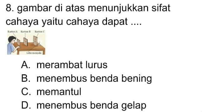 gambar di atas menunjukkan sifat
cahaya yaitu cahaya dapat ....
A. merambat lurus
B. menembus benda bening
C. memantul
D. menembus benda gelap